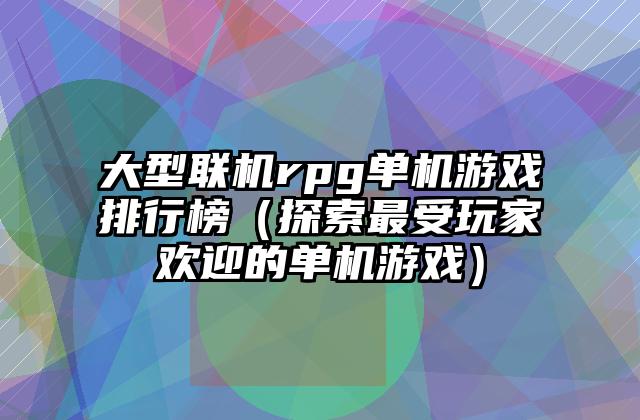 大型联机rpg单机游戏排行榜（探索最受玩家欢迎的单机游戏）