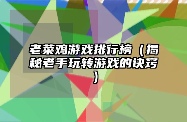 老菜鸡游戏排行榜（揭秘老手玩转游戏的诀窍）