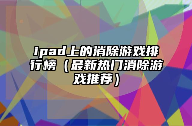 ipad上的消除游戏排行榜（最新热门消除游戏推荐）