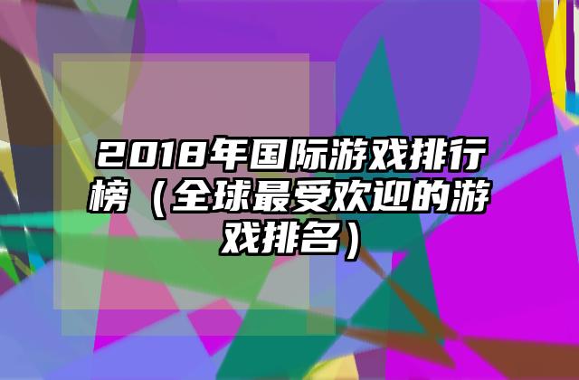 2018年国际游戏排行榜（全球最受欢迎的游戏排名）