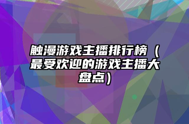 触漫游戏主播排行榜（最受欢迎的游戏主播大盘点）