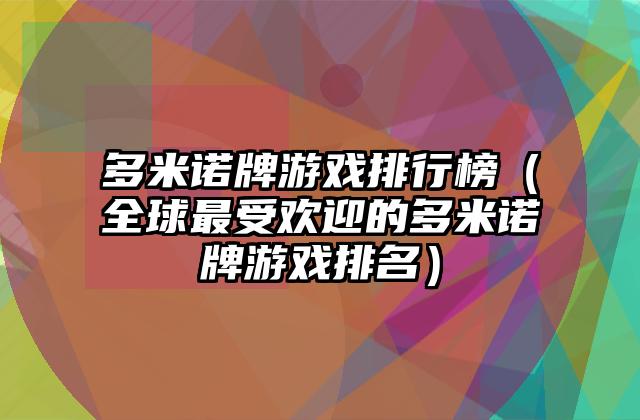 多米诺牌游戏排行榜（全球最受欢迎的多米诺牌游戏排名）