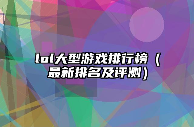lol大型游戏排行榜（最新排名及评测）