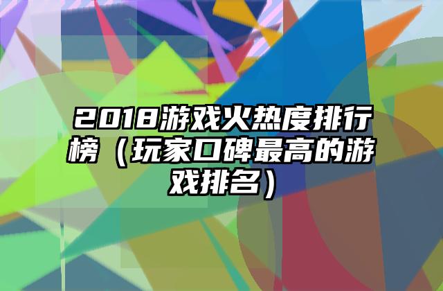 2018游戏火热度排行榜（玩家口碑最高的游戏排名）