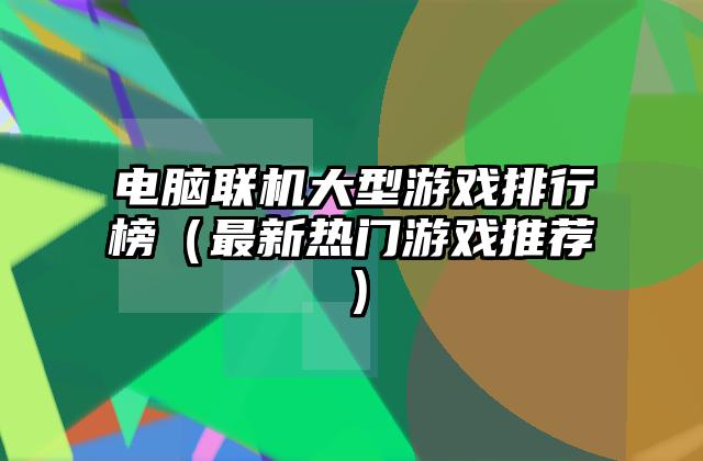 电脑联机大型游戏排行榜（最新热门游戏推荐）