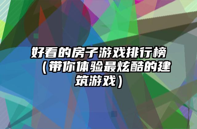好看的房子游戏排行榜（带你体验最炫酷的建筑游戏）