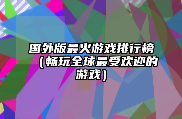 国外版最火游戏排行榜（畅玩全球最受欢迎的游戏）