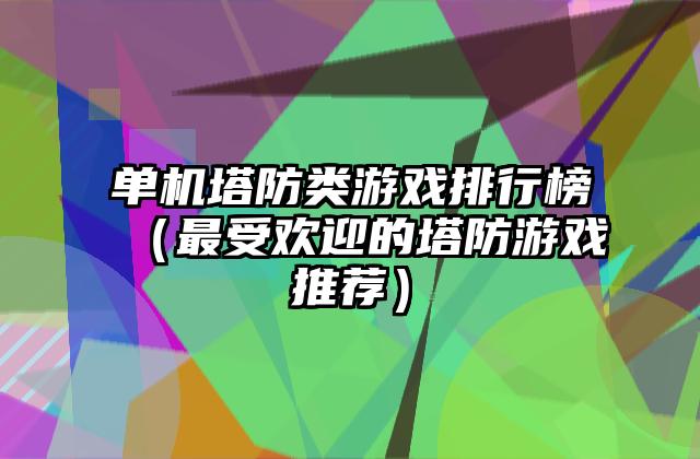 单机塔防类游戏排行榜（最受欢迎的塔防游戏推荐）