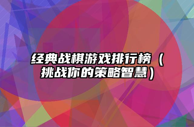 经典战棋游戏排行榜（挑战你的策略智慧）