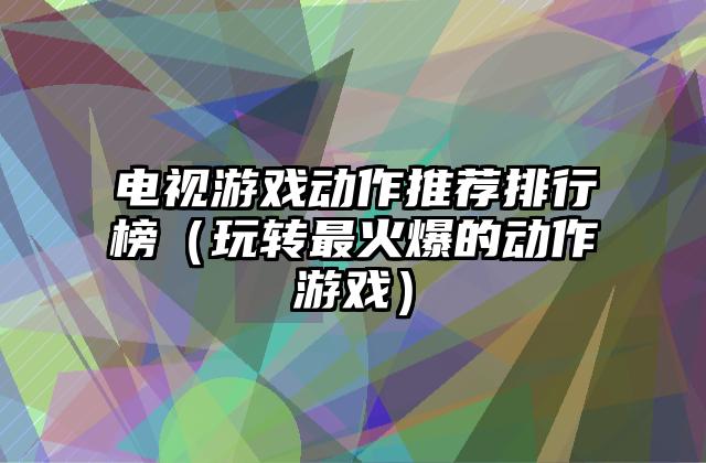 电视游戏动作推荐排行榜（玩转最火爆的动作游戏）