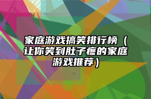 家庭游戏搞笑排行榜（让你笑到肚子疼的家庭游戏推荐）