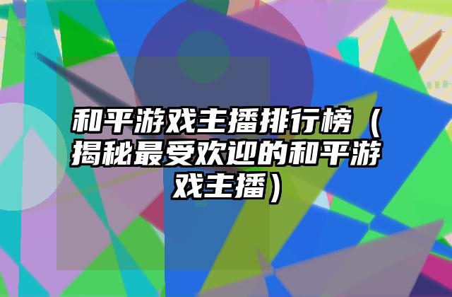 和平游戏主播排行榜（揭秘最受欢迎的和平游戏主播）