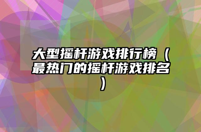 大型摇杆游戏排行榜（最热门的摇杆游戏排名）