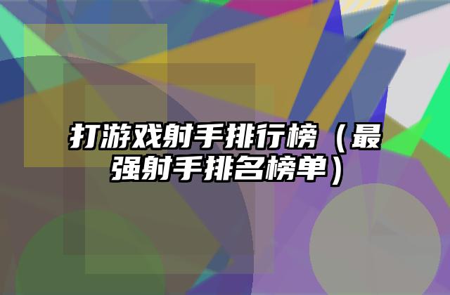 打游戏射手排行榜（最强射手排名榜单）