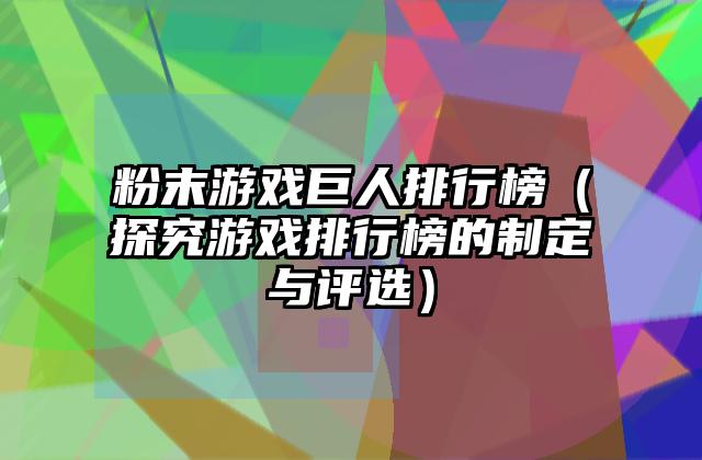 粉末游戏巨人排行榜（探究游戏排行榜的制定与评选）