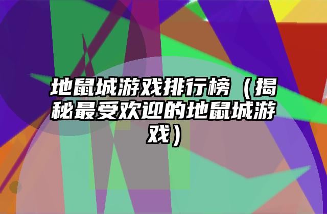 地鼠城游戏排行榜（揭秘最受欢迎的地鼠城游戏）