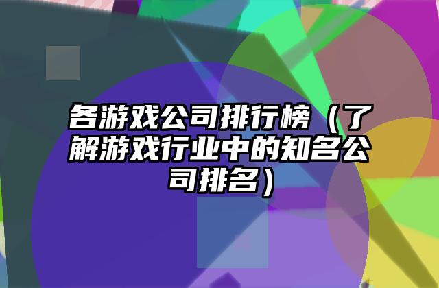 各游戏公司排行榜（了解游戏行业中的知名公司排名）