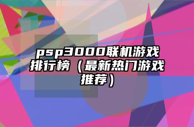 psp3000联机游戏排行榜（最新热门游戏推荐）