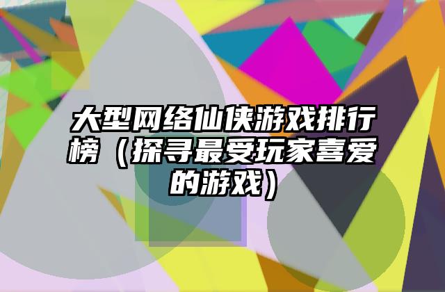 大型网络仙侠游戏排行榜（探寻最受玩家喜爱的游戏）