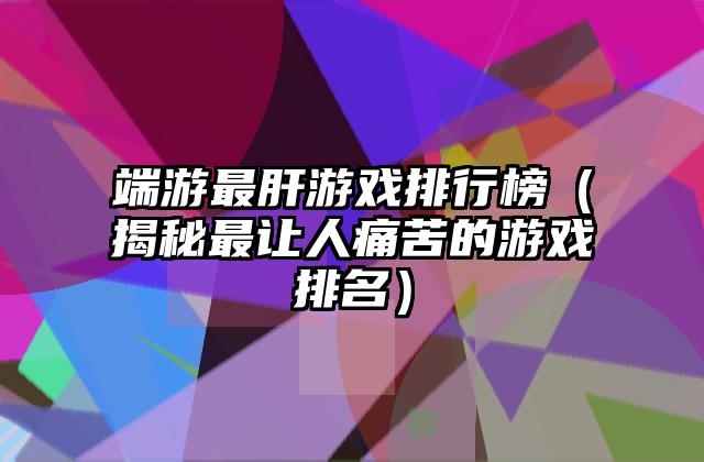 端游最肝游戏排行榜（揭秘最让人痛苦的游戏排名）