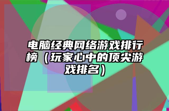 电脑经典网络游戏排行榜（玩家心中的顶尖游戏排名）