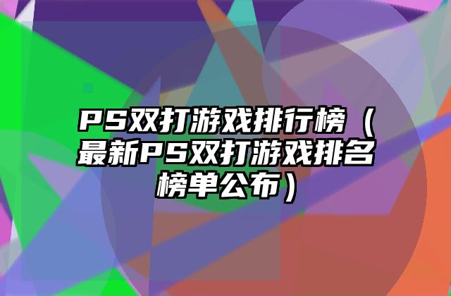 PS双打游戏排行榜（最新PS双打游戏排名榜单公布）