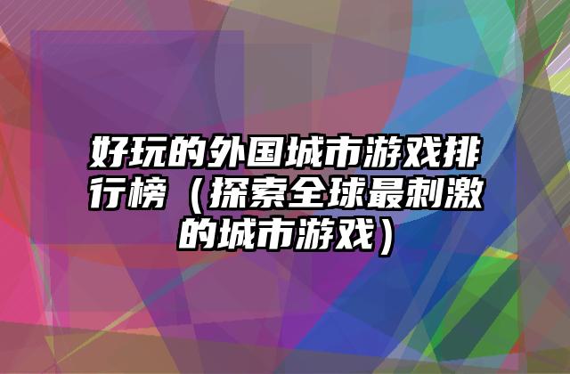 好玩的外国城市游戏排行榜（探索全球最刺激的城市游戏）