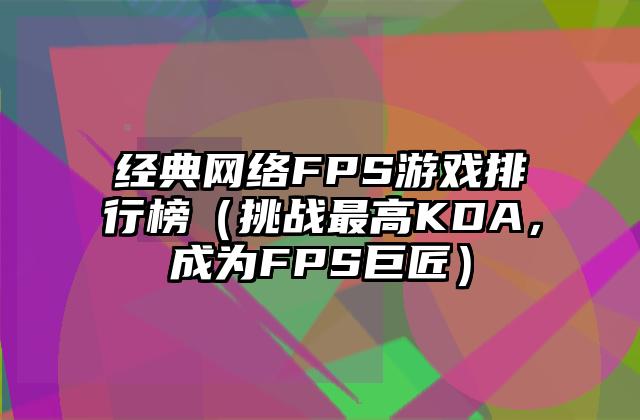 经典网络FPS游戏排行榜（挑战最高KDA，成为FPS巨匠）
