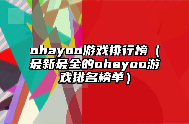 ohayoo游戏排行榜（最新最全的ohayoo游戏排名榜单）