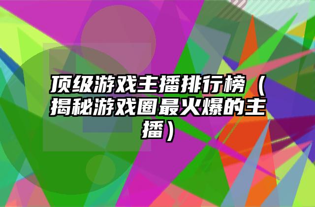 顶级游戏主播排行榜（揭秘游戏圈最火爆的主播）