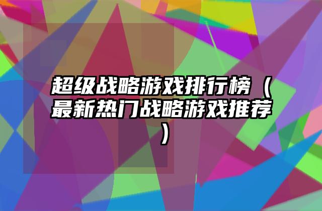 超级战略游戏排行榜（最新热门战略游戏推荐）