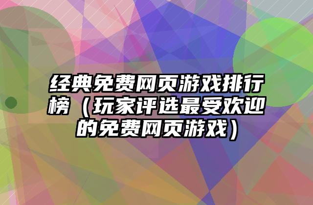 经典免费网页游戏排行榜（玩家评选最受欢迎的免费网页游戏）