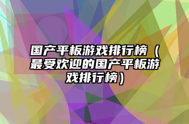 国产平板游戏排行榜（最受欢迎的国产平板游戏排行榜）