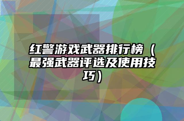 红警游戏武器排行榜（最强武器评选及使用技巧）