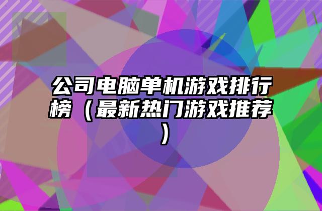 公司电脑单机游戏排行榜（最新热门游戏推荐）