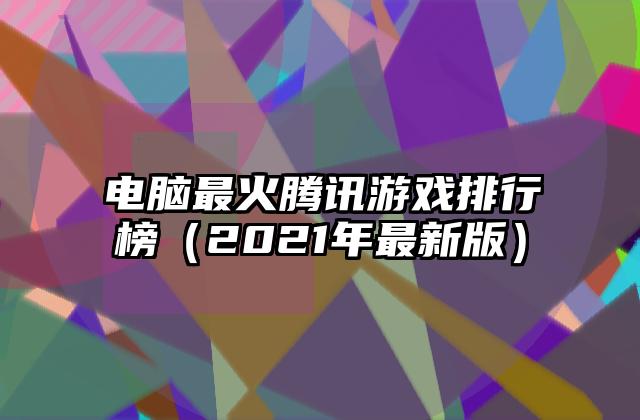 电脑最火腾讯游戏排行榜（2021年最新版）