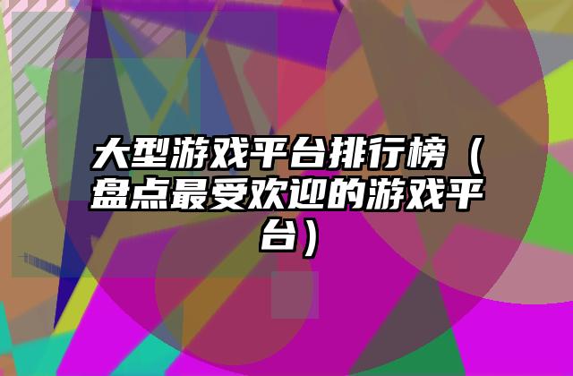 大型游戏平台排行榜（盘点最受欢迎的游戏平台）