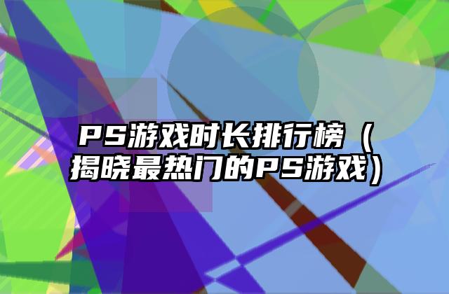 PS游戏时长排行榜（揭晓最热门的PS游戏）