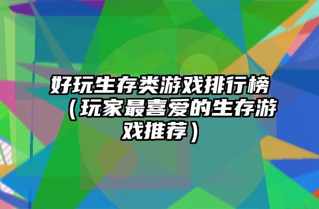 好玩生存类游戏排行榜（玩家最喜爱的生存游戏推荐）