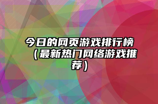 今日的网页游戏排行榜（最新热门网络游戏推荐）