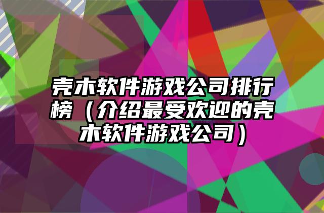 壳木软件游戏公司排行榜（介绍最受欢迎的壳木软件游戏公司）