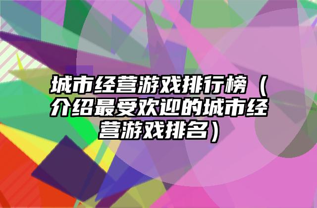 城市经营游戏排行榜（介绍最受欢迎的城市经营游戏排名）