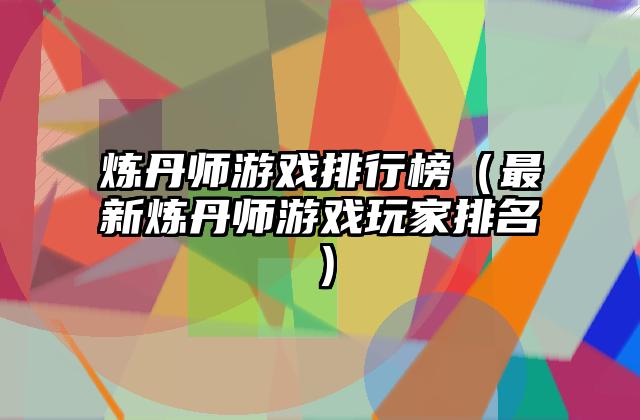 炼丹师游戏排行榜（最新炼丹师游戏玩家排名）