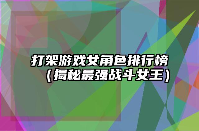 打架游戏女角色排行榜（揭秘最强战斗女王）
