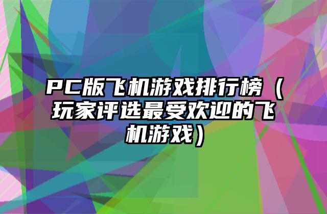 PC版飞机游戏排行榜（玩家评选最受欢迎的飞机游戏）