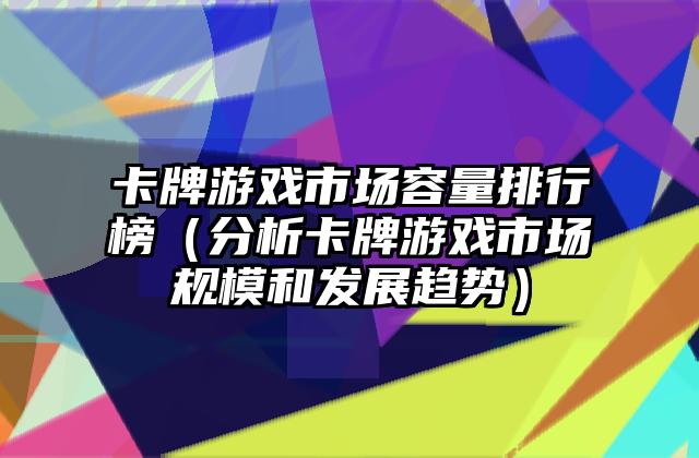 卡牌游戏市场容量排行榜（分析卡牌游戏市场规模和发展趋势）