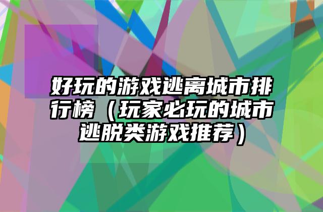 好玩的游戏逃离城市排行榜（玩家必玩的城市逃脱类游戏推荐）