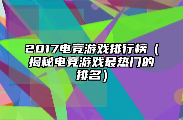 2017电竞游戏排行榜（揭秘电竞游戏最热门的排名）