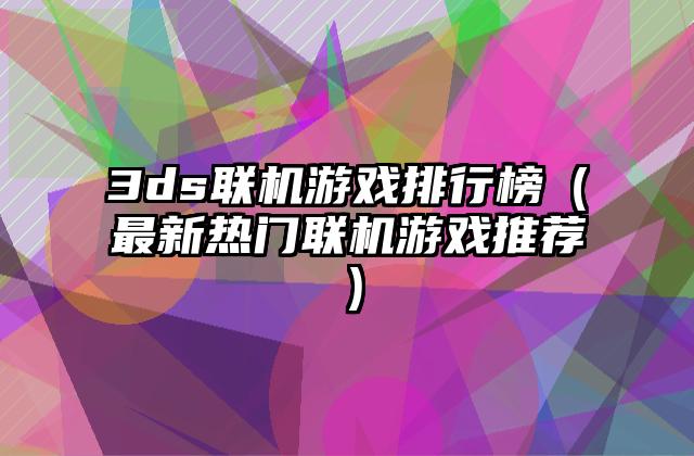 3ds联机游戏排行榜（最新热门联机游戏推荐）