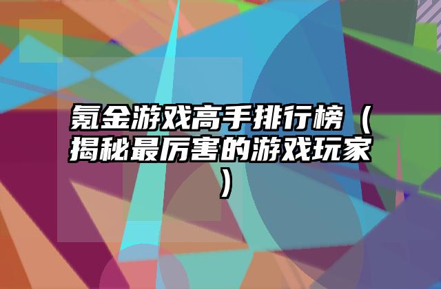 氪金游戏高手排行榜（揭秘最厉害的游戏玩家）